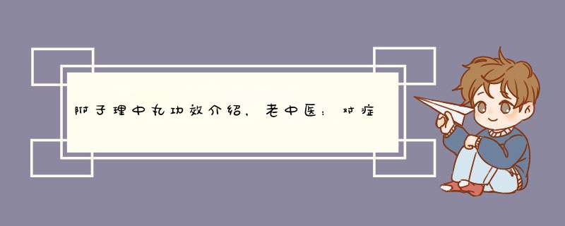 附子理中丸功效介绍,老中医:对症应用很重要,第1张 附子理中丸功效介绍,老中医:对症应用很重要,第1张