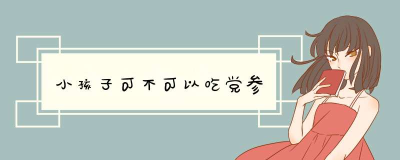 小孩子可不可以吃党参,第1张 小孩子可不可以吃党参,第1张